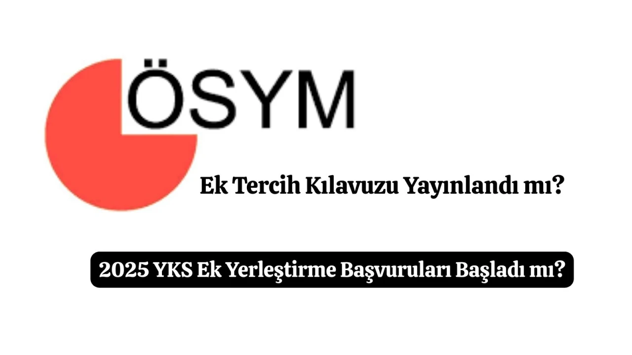 ÖSYM YKS Ek Tercih Kılavuzu Yayınlandı mı? 2025 YKS Ek Yerleştirme Başvuruları Başladı mı?