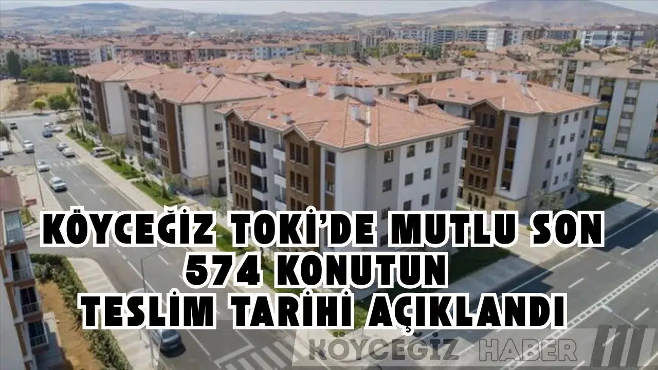 Köyceğiz TOKİ'de Mutlu Son: 574 Konutun Teslim Tarihi Açıklandı