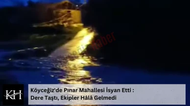 Köyceğiz'de Pınar Mahallesi İsyan Etti : Dere Taştı, Ekipler Hâlâ Gelmedi