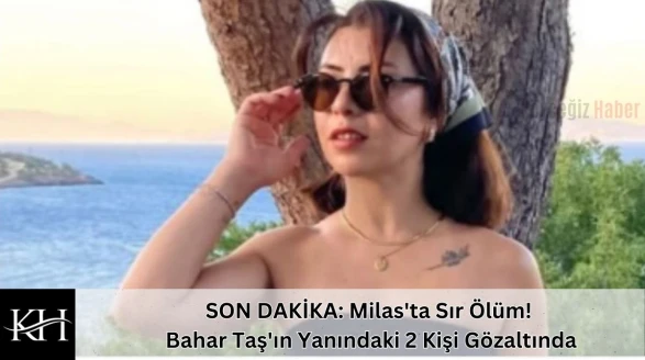 SON DAKİKA: Milas'ta Sır Ölüm! Bahar Taş'ın Yanındaki 2 Kişi Gözaltında