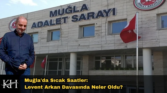 Muğla'da Sıcak Saatler: Levent Arkan Davasında Neler Oldu?