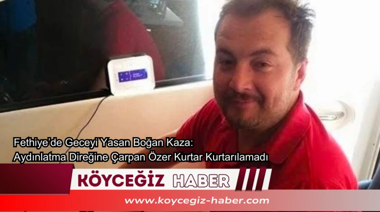 Fethiye’de Acı Haber: Aydınlatma Direğine Çarpan Özer Kurtar Kurtarılamadı