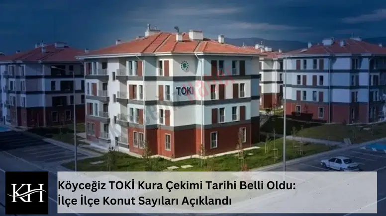 Köyceğiz TOKİ Kura Çekimi Tarihi Belli Oldu: İlçe İlçe Konut Sayıları Açıklandı